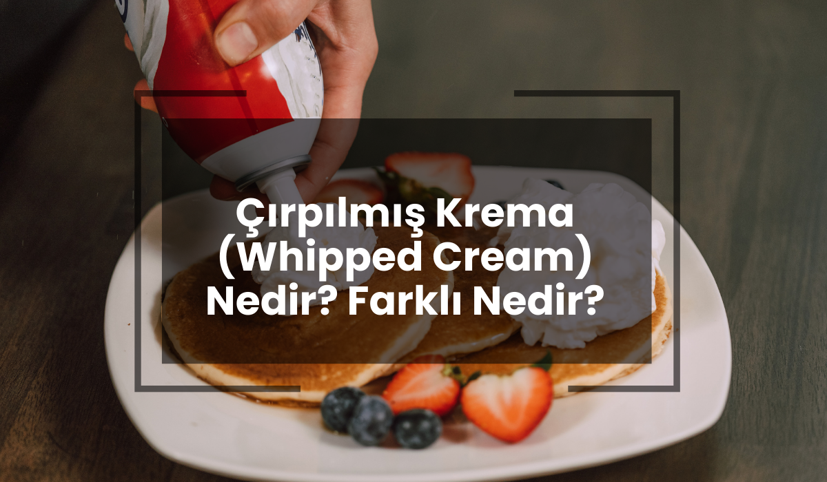 Çırpılmış krema (whipped cream) nedir farkı nedir